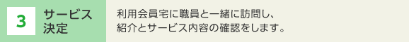 3 サービス決定　利用会員宅に職員と一緒に訪問し、紹介とサービス内容の確認をします。