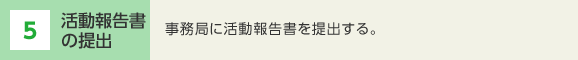 5 活動報告書の提出　事務局に活動報告書を提出する。