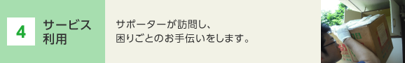 4 サービス利用　サポーターが訪問し、困りごとのお手伝いをします。